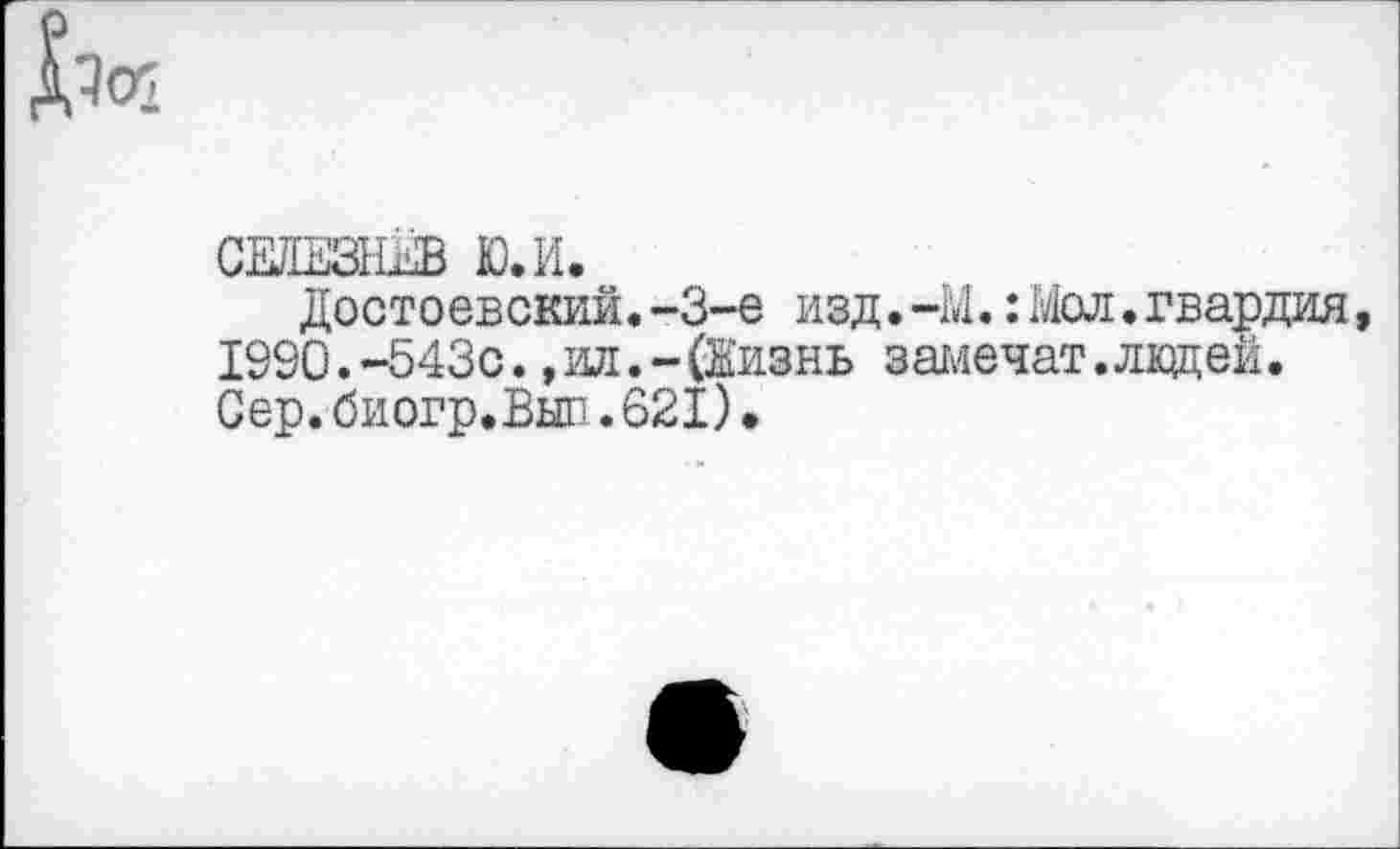 ﻿
СЕЛЕЗНЕВ Ю.И.
Достоевский.-3-е изд.-Ы.: Мол. гвардия, 1990.-543с.,ил.-(Жизнь замечат.лвдей. Сер.биогр.Вып.621).